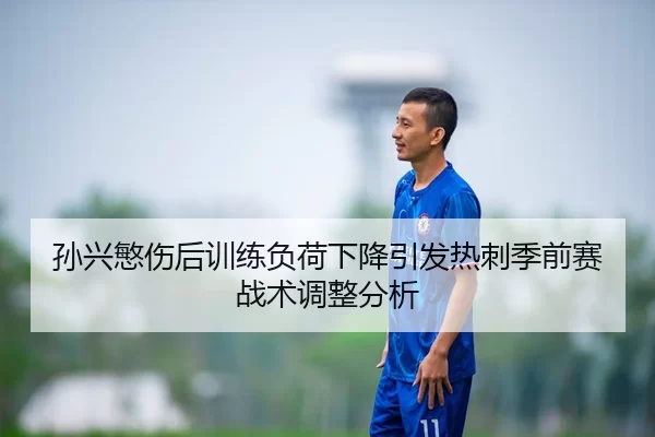 孙兴慜伤后训练负荷下降引发热刺季前赛战术调整分析