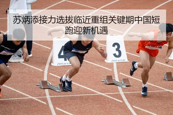苏炳添接力选拔临近重组关键期中国短跑迎新机遇