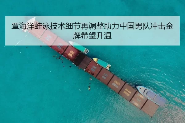 覃海洋蛙泳技术细节再调整助力中国男队冲击金牌希望升温