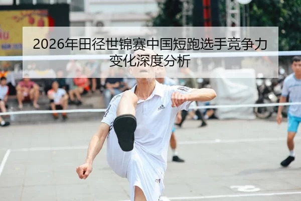 2026年田径世锦赛中国短跑选手竞争力变化深度分析