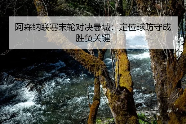 阿森纳联赛末轮对决曼城：定位球防守成胜负关键