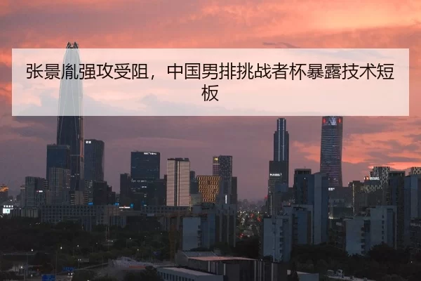 张景胤强攻受阻，中国男排挑战者杯暴露技术短板