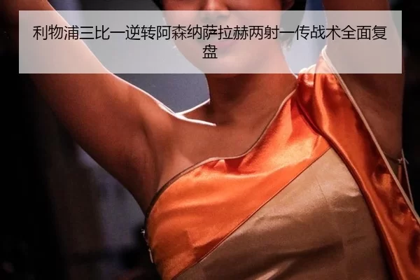 利物浦三比一逆转阿森纳萨拉赫两射一传战术全面复盘