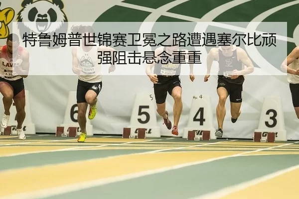 特鲁姆普世锦赛卫冕之路遭遇塞尔比顽强阻击悬念重重