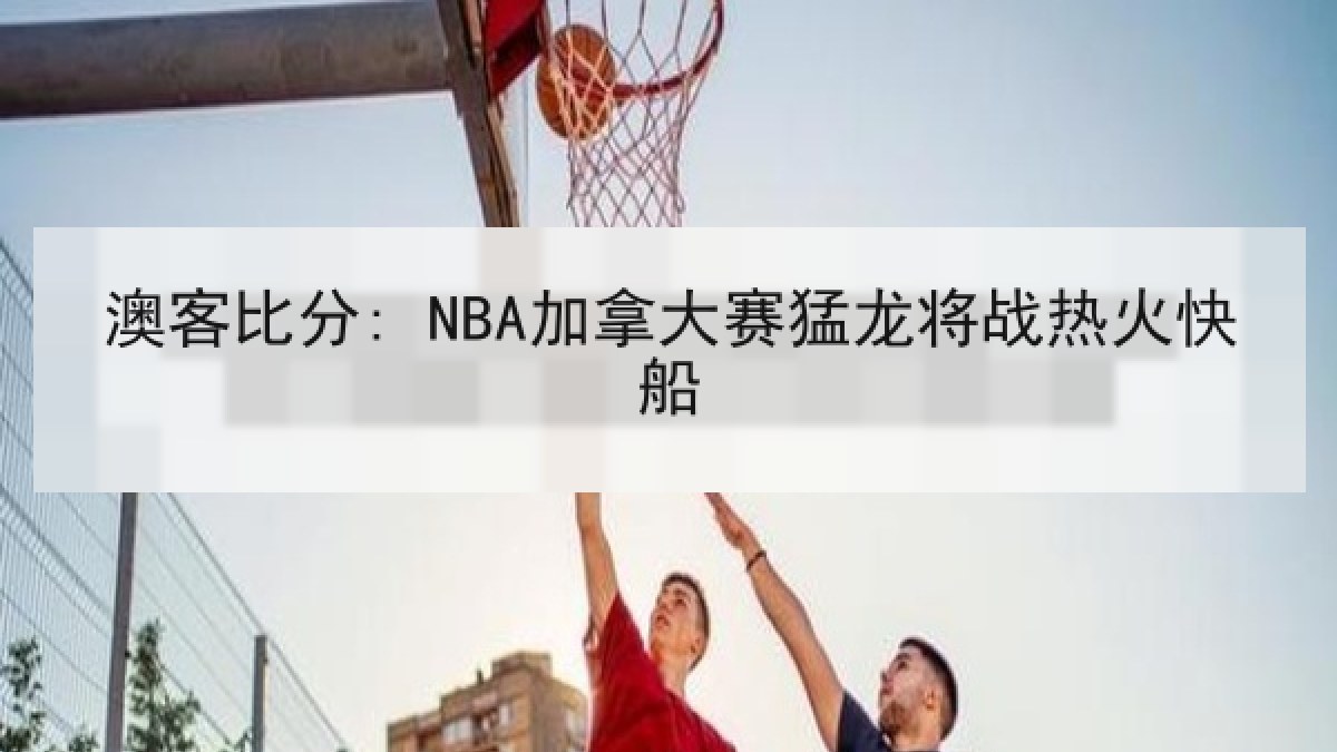 澳客比分: NBA加拿大赛猛龙将战热火快船