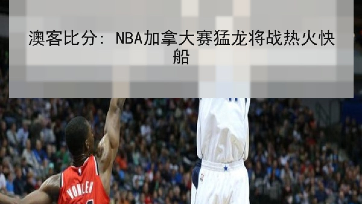 澳客比分: NBA加拿大赛猛龙将战热火快船