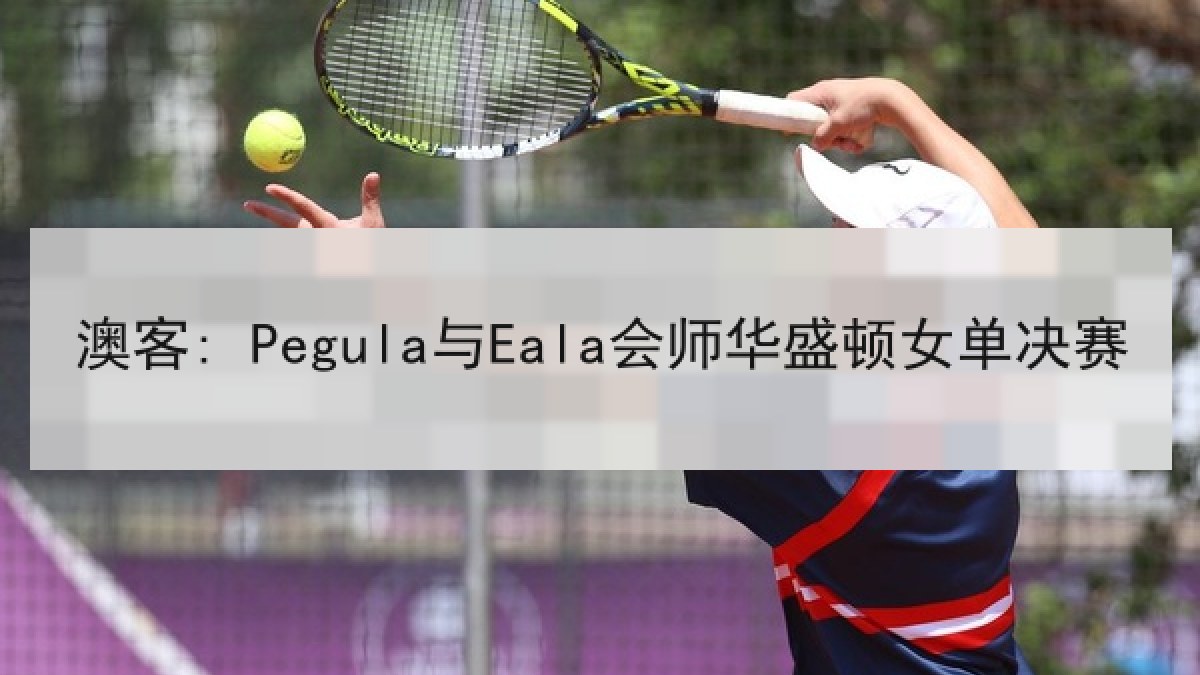 澳客: Pegula与Eala会师华盛顿女单决赛