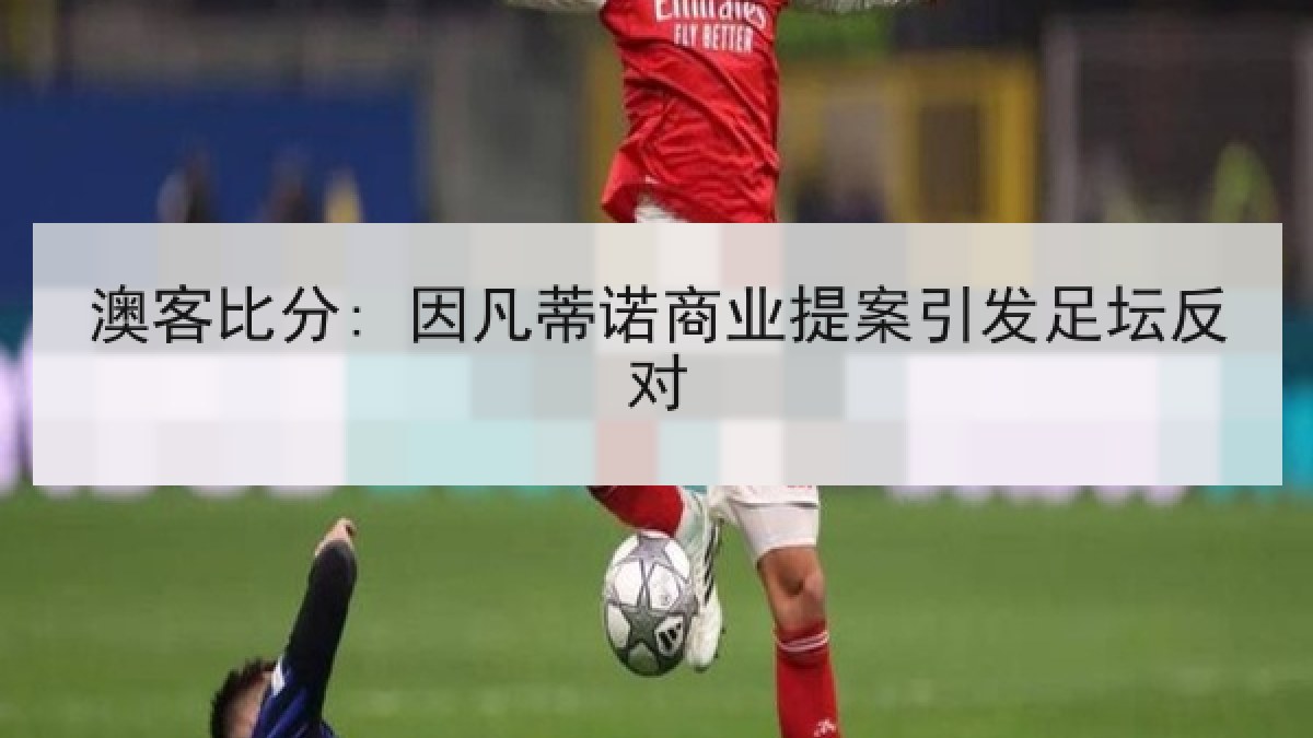 澳客比分: 因凡蒂诺商业提案引发足坛反对