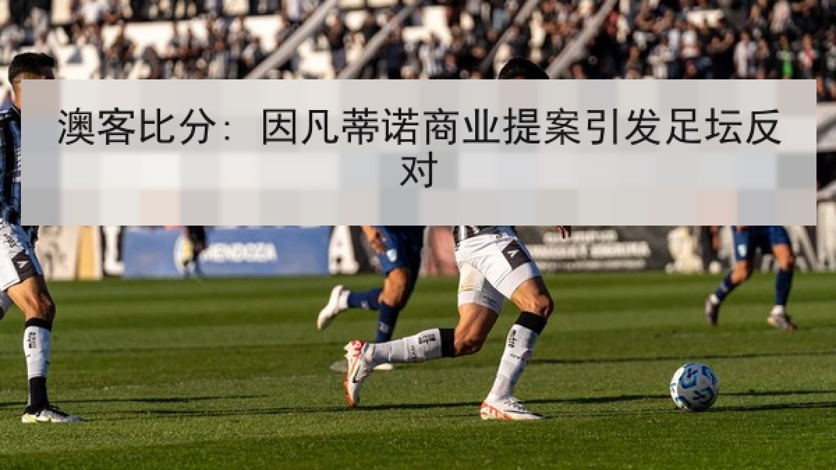 澳客比分: 因凡蒂诺商业提案引发足坛反对