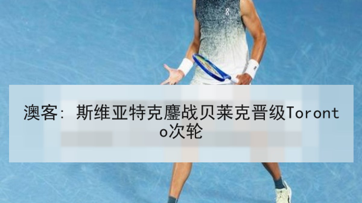 澳客: 斯维亚特克鏖战贝莱克晋级Toronto次轮