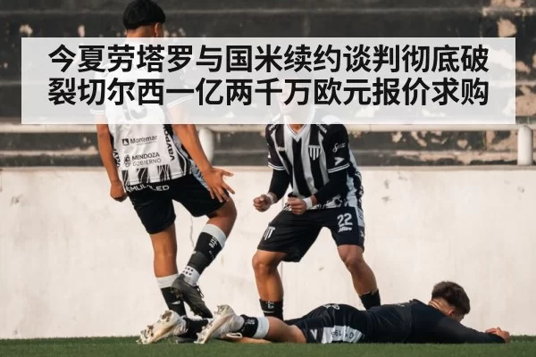 今夏劳塔罗与国米续约谈判彻底破裂切尔西一亿两千万欧元报价求购