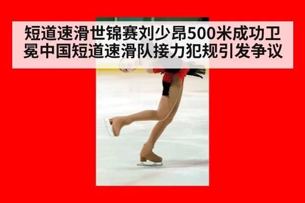 短道速滑世锦赛刘少昂500米成功卫冕中国短道速滑队接力犯规引发争议