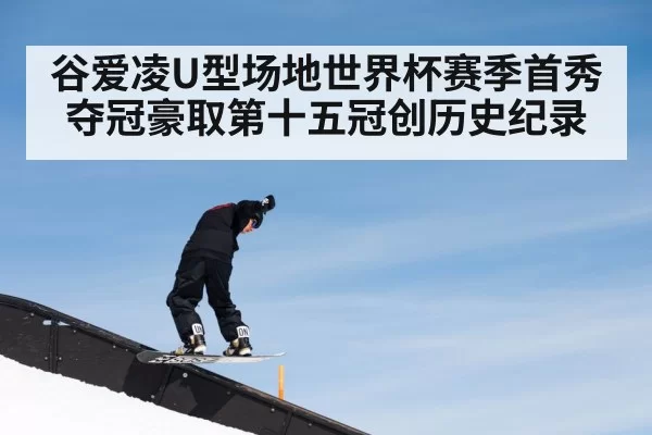 谷爱凌U型场地世界杯赛季首秀夺冠豪取第十五冠创历史纪录