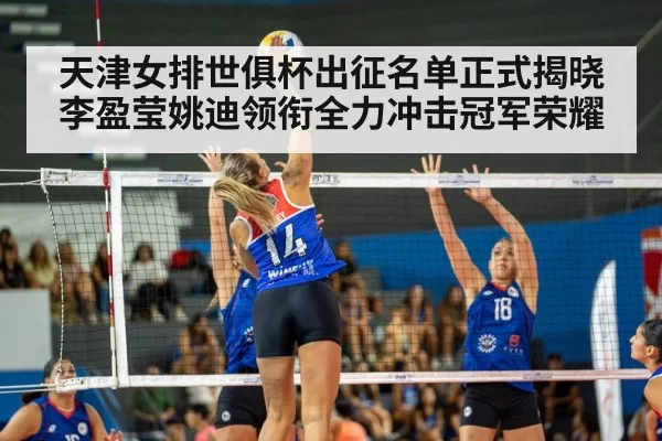 天津女排世俱杯出征名单正式揭晓 李盈莹姚迪领衔全力冲击冠军荣耀