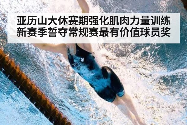 亚历山大休赛期强化肌肉力量训练 新赛季誓夺常规赛最有价值球员奖