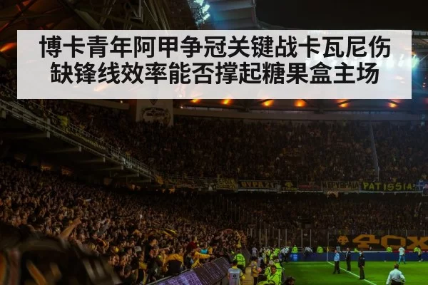 博卡青年阿甲争冠关键战卡瓦尼伤缺锋线效率能否撑起糖果盒主场