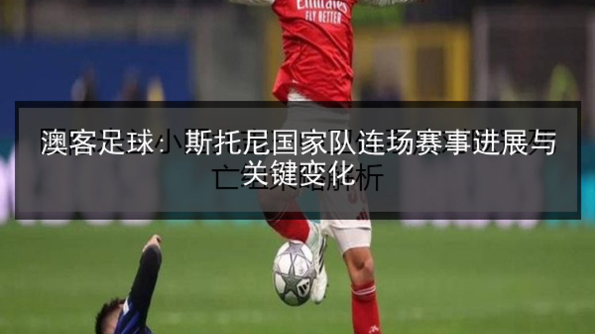 澳客足球: 斯托尼国家队连场赛事进展与关键变化 澳客足球: 斯托尼国家队连场赛事进展与关键变化