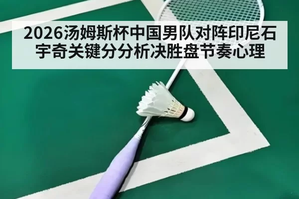 2026汤姆斯杯中国男队对阵印尼石宇奇关键分分析决胜盘节奏心理