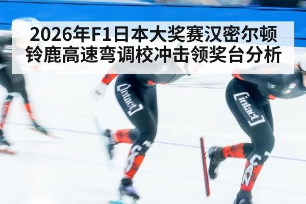 2026年F1日本大奖赛汉密尔顿铃鹿高速弯调校冲击领奖台分析